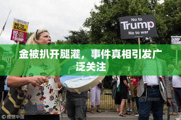 金被扒开腿灌，事件真相引发广泛关注