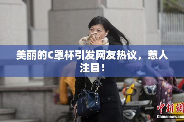 美丽的C罩杯引发网友热议，惹人注目！