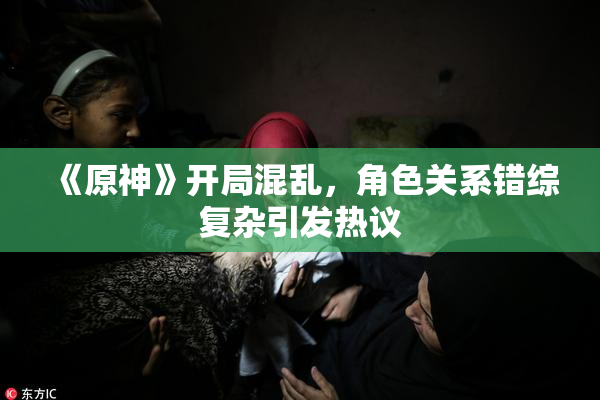 《原神》开局混乱，角色关系错综复杂引发热议