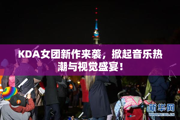 KDA女团新作来袭，掀起音乐热潮与视觉盛宴！