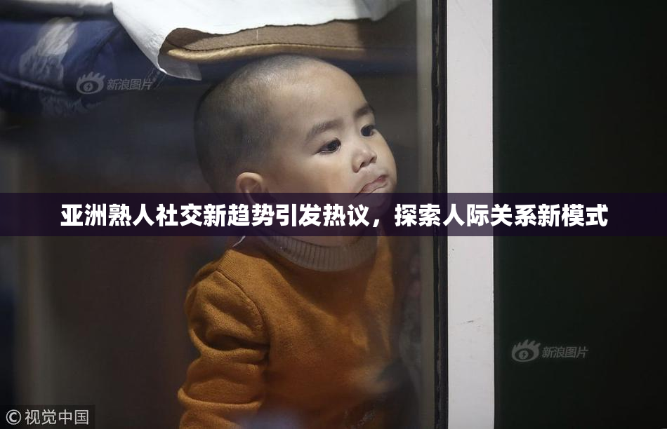 亚洲熟人社交新趋势引发热议，探索人际关系新模式