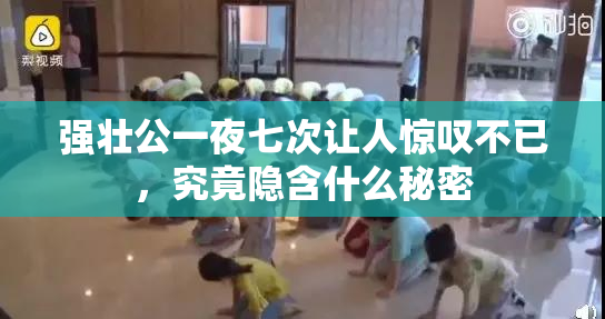 强壮公一夜七次让人惊叹不已，究竟隐含什么秘密