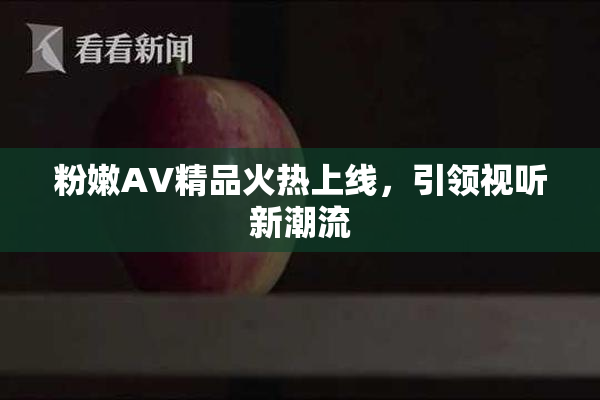 粉嫩AV精品火热上线，引领视听新潮流