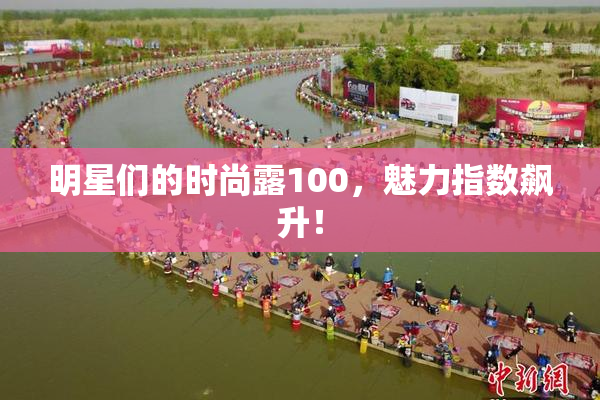 明星们的时尚露100，魅力指数飙升！