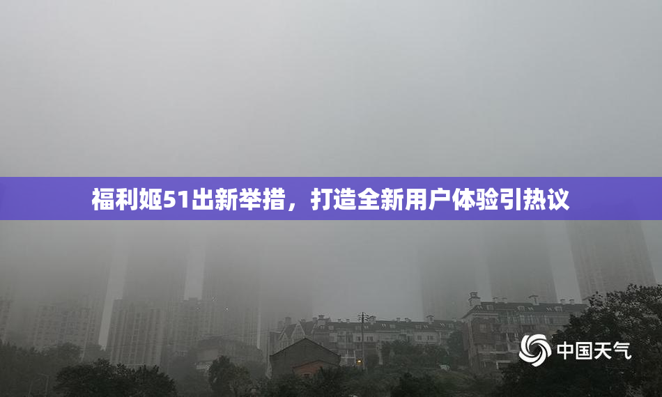 福利姬51出新举措，打造全新用户体验引热议