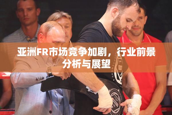 亚洲FR市场竞争加剧，行业前景分析与展望