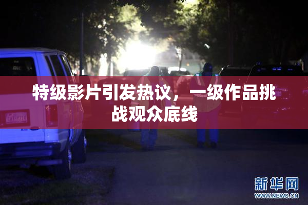 特级影片引发热议，一级作品挑战观众底线