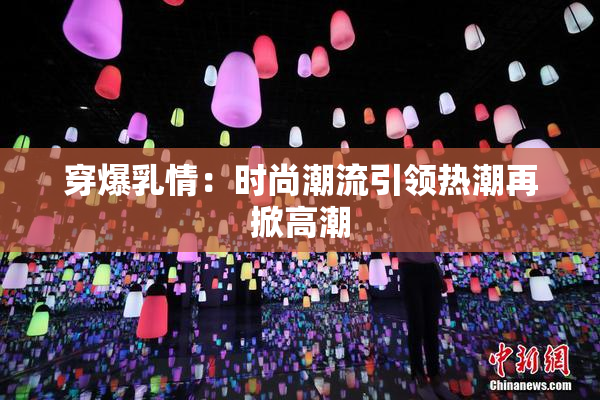 穿爆乳情：时尚潮流引领热潮再掀高潮