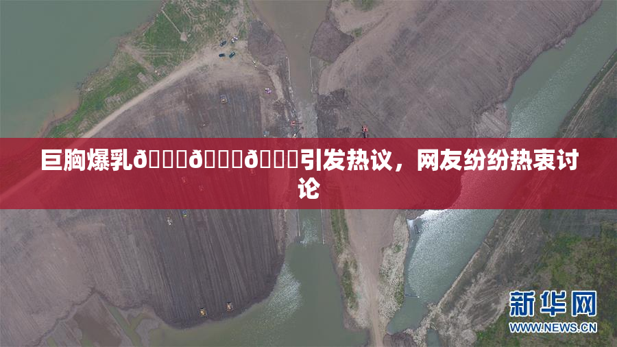 巨胸爆乳🔞🔞🔞引发热议，网友纷纷热衷讨论