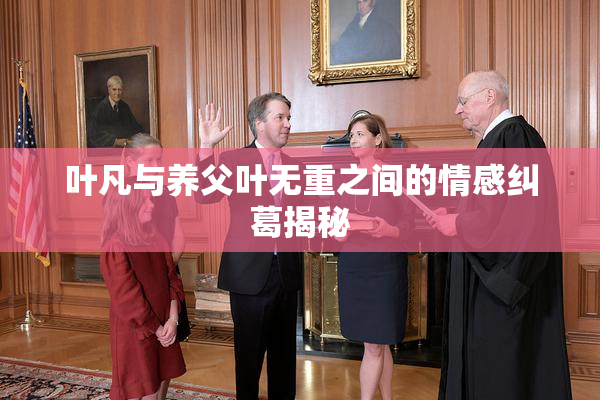 叶凡与养父叶无重之间的情感纠葛揭秘