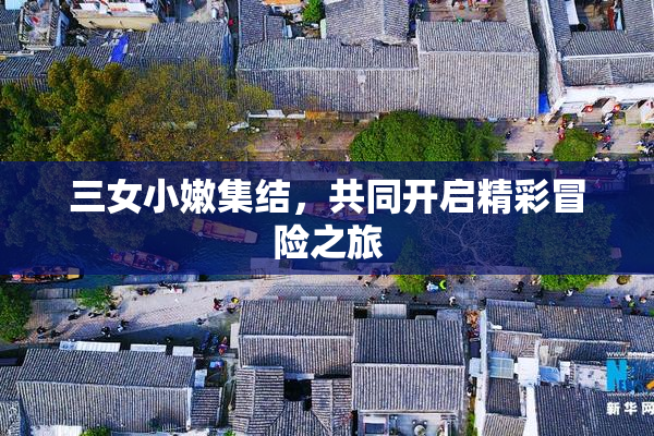 三女小嫩集结，共同开启精彩冒险之旅