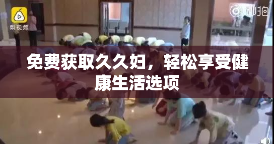 免费获取久久妇，轻松享受健康生活选项