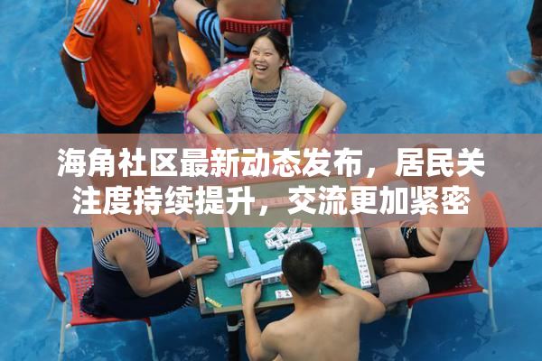 海角社区最新动态发布，居民关注度持续提升，交流更加紧密