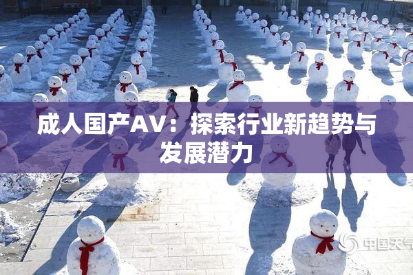 成人国产AV：探索行业新趋势与发展潜力