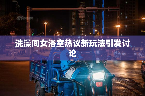 洗澡间女浴室热议新玩法引发讨论