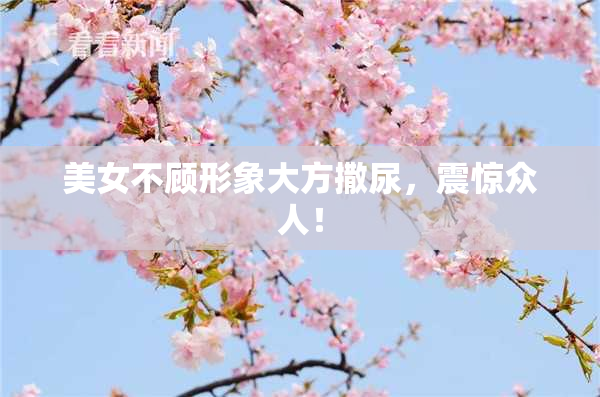 美女不顾形象大方撒尿，震惊众人！