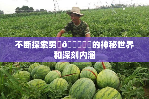 不断探索男‌🍌❌‌的神秘世界和深刻内涵