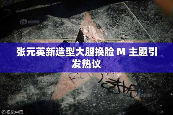 张元英新造型大胆换脸 M 主题引发热议