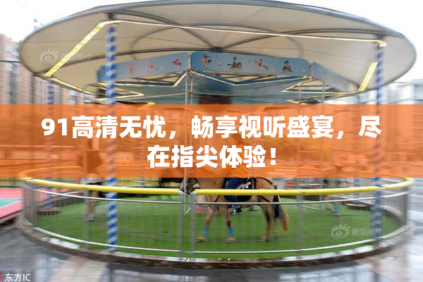 91高清无忧，畅享视听盛宴，尽在指尖体验！