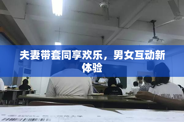 夫妻带套同享欢乐，男女互动新体验