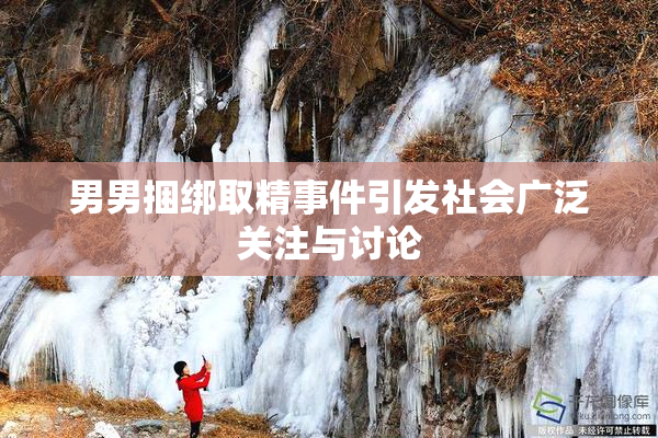 男男捆绑取精事件引发社会广泛关注与讨论