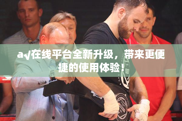 a√在线平台全新升级，带来更便捷的使用体验！