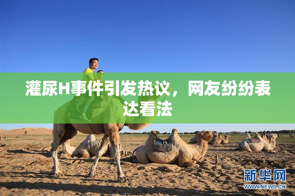 灌尿H事件引发热议，网友纷纷表达看法