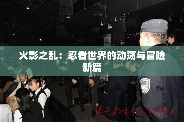 火影之乱：忍者世界的动荡与冒险新篇