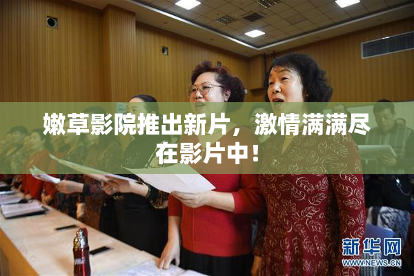 嫩草影院推出新片，激情满满尽在影片中！