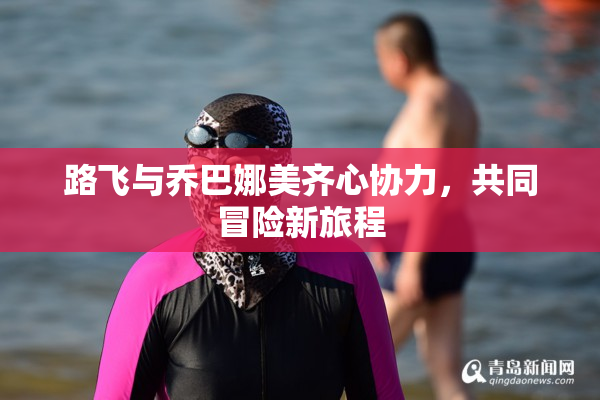路飞与乔巴娜美齐心协力，共同冒险新旅程