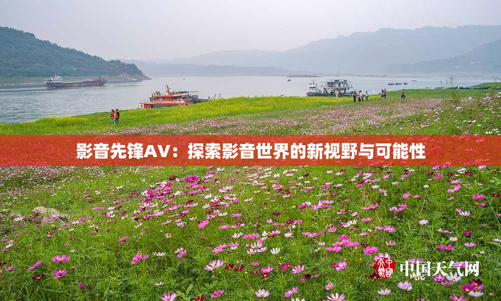 影音先锋AV：探索影音世界的新视野与可能性
