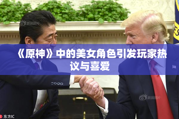 《原神》中的美女角色引发玩家热议与喜爱