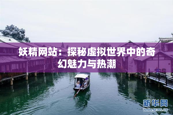妖精网站：探秘虚拟世界中的奇幻魅力与热潮