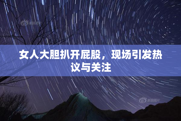 女人大胆扒开屁股，现场引发热议与关注