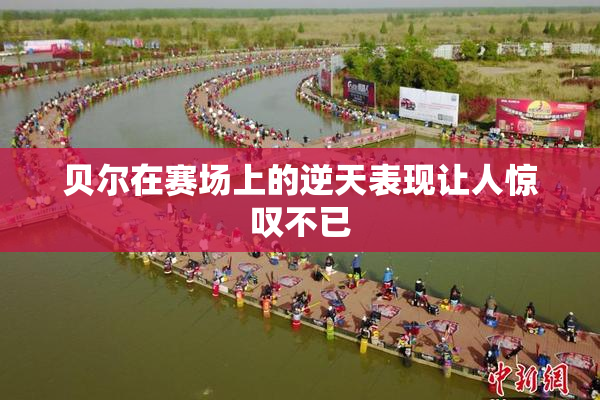 贝尔在赛场上的逆天表现让人惊叹不已