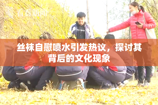丝袜自慰喷水引发热议，探讨其背后的文化现象