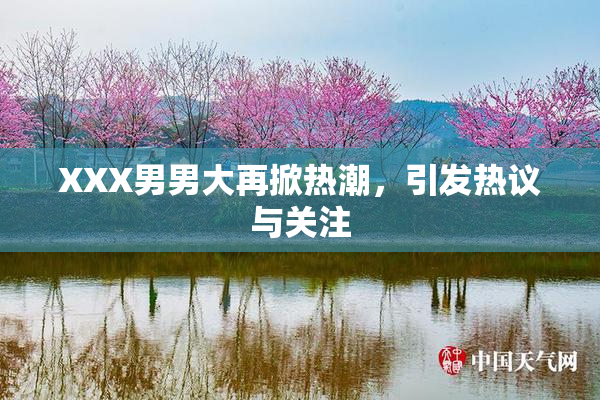 XXX男男大再掀热潮，引发热议与关注