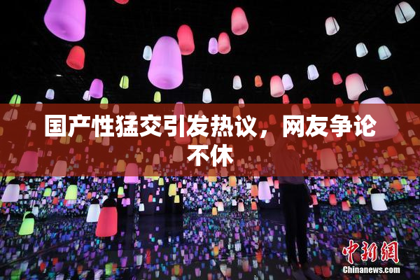 国产性猛交引发热议，网友争论不休