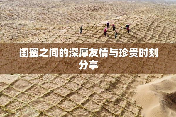 闺蜜之间的深厚友情与珍贵时刻分享