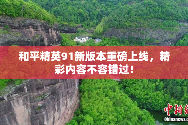 和平精英91新版本重磅上线，精彩内容不容错过！