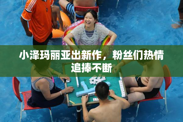 小泽玛丽亚出新作，粉丝们热情追捧不断