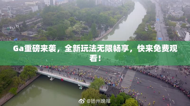 Ga重磅来袭，全新玩法无限畅享，快来免费观看！