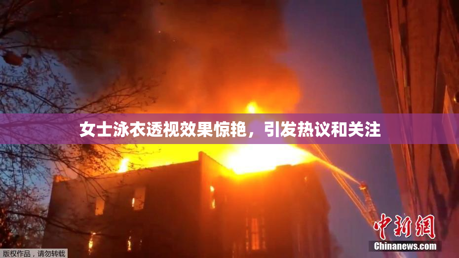 女士泳衣透视效果惊艳，引发热议和关注