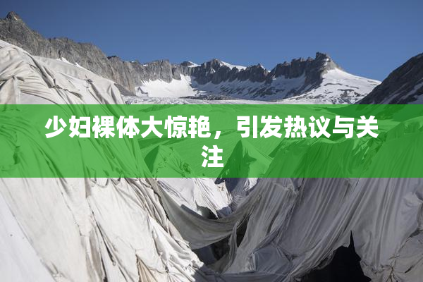 少妇裸体大惊艳，引发热议与关注
