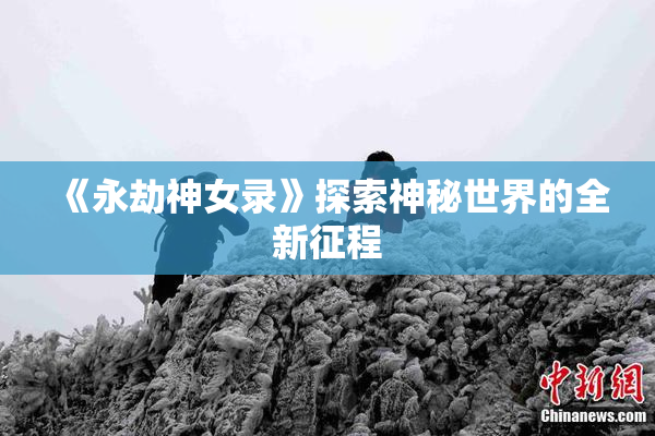 《永劫神女录》探索神秘世界的全新征程