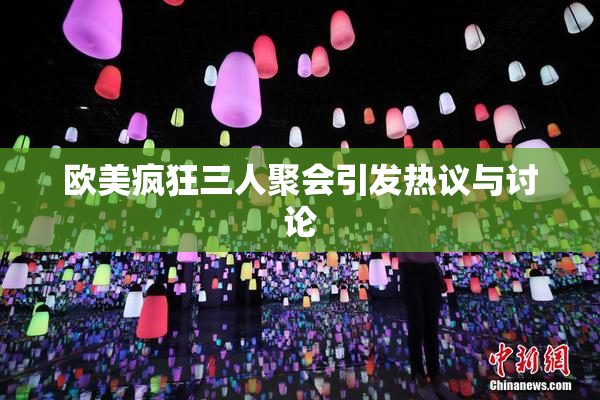 欧美疯狂三人聚会引发热议与讨论