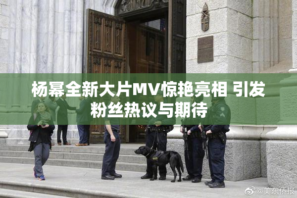 杨幂全新大片MV惊艳亮相 引发粉丝热议与期待