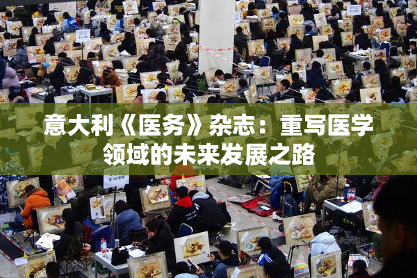 意大利《医务》杂志：重写医学领域的未来发展之路