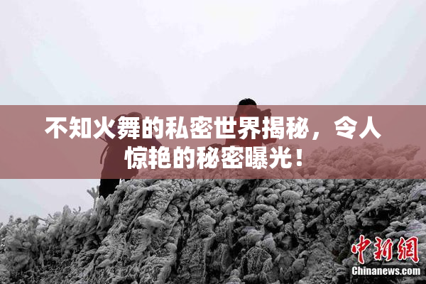 不知火舞的私密世界揭秘，令人惊艳的秘密曝光！