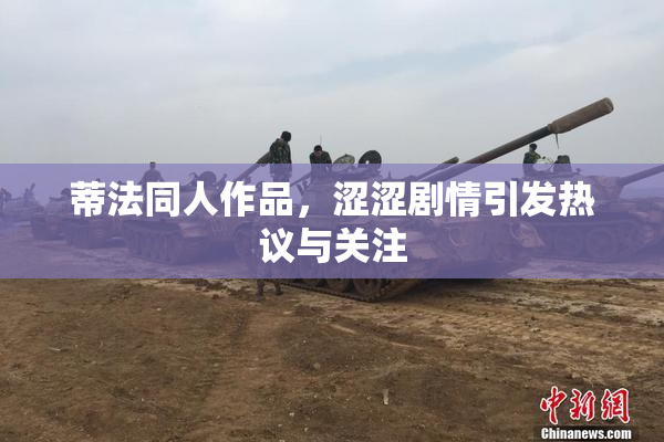 蒂法同人作品，涩涩剧情引发热议与关注